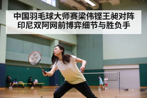 中国羽毛球大师赛梁伟铿王昶对阵印尼双阿网前博弈细节与胜负手