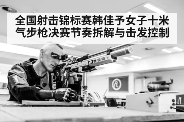 全国射击锦标赛韩佳予女子十米气步枪决赛节奏拆解与击发控制