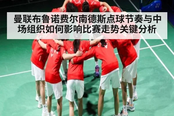 曼联布鲁诺费尔南德斯点球节奏与中场组织如何影响比赛走势关键分析